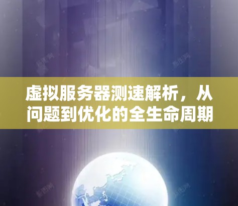 虚拟服务器测速解析,从问题到优化的全生命周期管理 虚拟服务器测速解析,从问题到优化的全生命周期管理