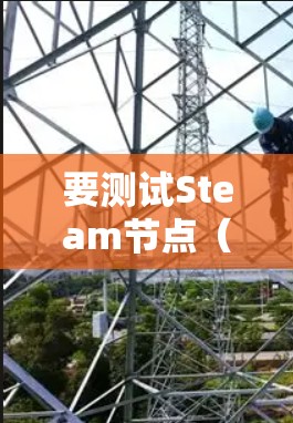 要测试Steam节点(Steam Node)的性能,可以按照以下步骤进行 要测试Steam节点(Steam Node)的性能,可以按照以下步骤进行