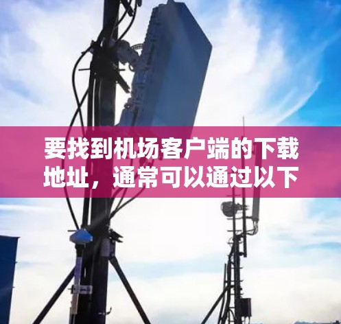 要找到机场客户端的下载地址，通常可以通过以下几种方式获取