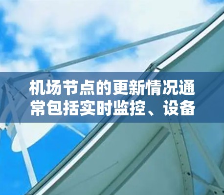 机场节点的更新情况通常包括实时监控、设备维护、人员活动以及对区域的管理等。这些更新旨在确保机场的运营效率和准确性。以下是一些常见的机场节点的更新情况 机场节点的更新情况通常包括实时监控、设备维护、人员活动以及对区域的管理等。这些更新旨在确保机场的运营效率和准确性。以下是一些常见的机场节点的更新情况