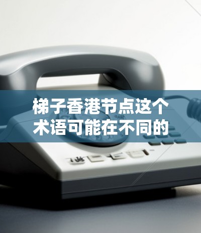 梯子香港节点这个术语可能在不同的上下文中有不同的含义,具体取决于上下文的背景。以下是一些可能的解释 梯子香港节点这个术语可能在不同的上下文中有不同的含义,具体取决于上下文的背景。以下是一些可能的解释