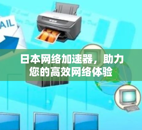 日本网络加速器,助力您的高效网络体验 日本网络加速器,助力您的高效网络体验