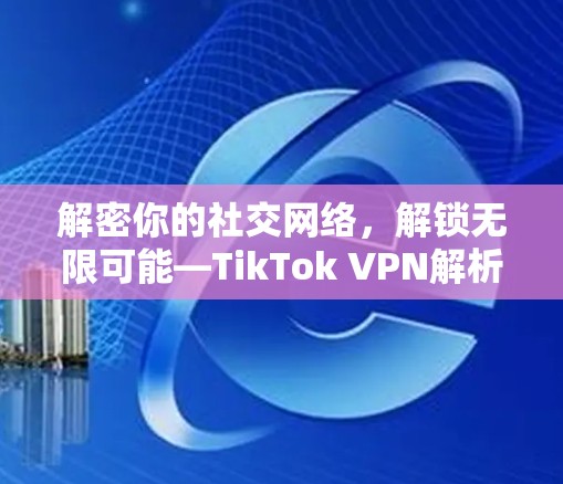 解密你的社交网络,解锁无限可能—TikTok VPN解析