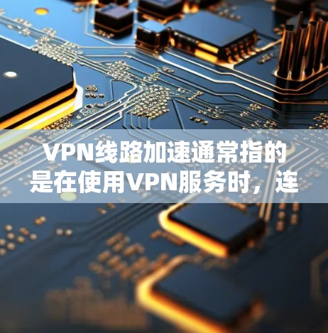 VPN线路加速通常指的是在使用VPN服务时,连接速度比预期更快,或者在使用过程中,某些功能(如数据传输或数据下载)变得更快。这可能与网络带宽、路由器、或VPN服务本身的配置有关