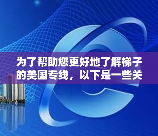 为了帮助您更好地了解梯子的美国专线,以下是一些关键点和步骤