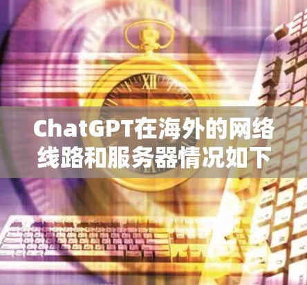ChatGPT在海外的网络线路和服务器情况如下 ChatGPT在海外的网络线路和服务器情况如下