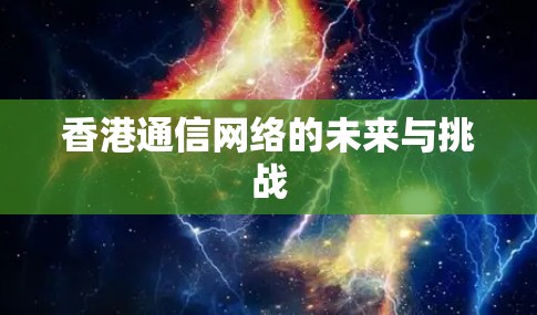 香港通信网络的未来与挑战 香港通信网络的未来与挑战
