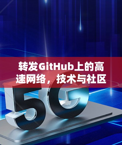 转发GitHub上的高速网络,技术与社区的共同挑战 转发GitHub上的高速网络,技术与社区的共同挑战