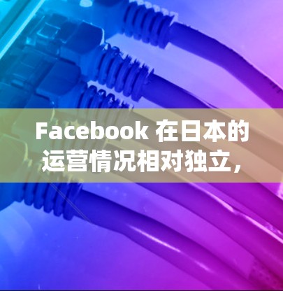 Facebook 在日本的运营情况相对独立,但近年来,它在增长和生态系统扩展方面表现出色。以下是关于 Facebook 日本节点的一些信息 Facebook 在日本的运营情况相对独立,但近年来,它在增长和生态系统扩展方面表现出色。以下是关于 Facebook 日本节点的一些信息
