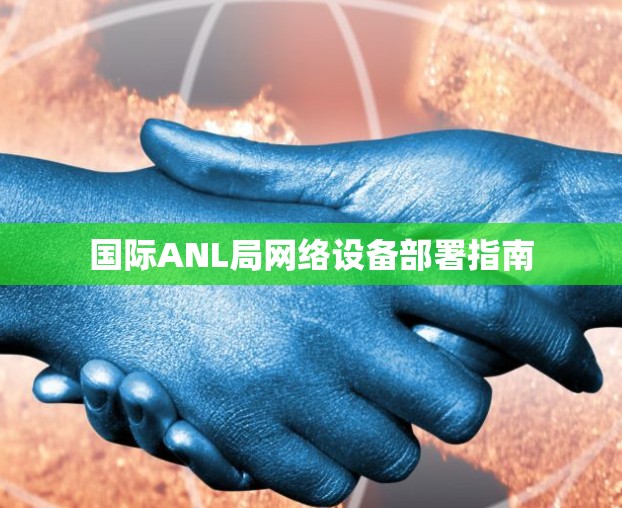 国际ANL局网络设备部署指南 国际ANL局网络设备部署指南