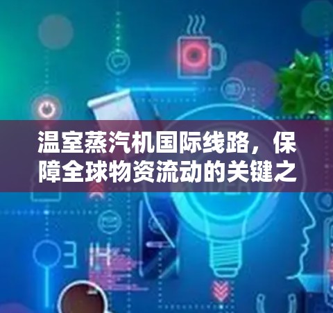 温室蒸汽机国际线路,保障全球物资流动的关键之路 温室蒸汽机国际线路,保障全球物资流动的关键之路