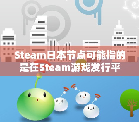 Steam日本节点可能指的是在Steam游戏发行平台上与日本相关的节点或社区。Steam是一个国际知名的在线游戏发行平台,用户可以分享游戏发布、测试信息、社区活动和市场反馈等 Steam日本节点可能指的是在Steam游戏发行平台上与日本相关的节点或社区。Steam是一个国际知名的在线游戏发行平台,用户可以分享游戏发布、测试信息、社区活动和市场反馈等