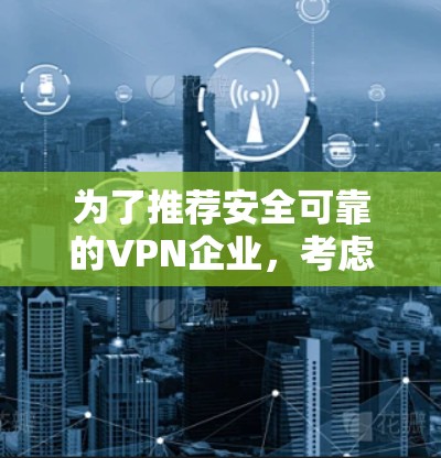 为了推荐安全可靠的VPN企业,考虑了以下关键因素 为了推荐安全可靠的VPN企业,考虑了以下关键因素