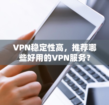 VPN稳定性高,推荐哪些好用的VPN服务? VPN稳定性高,推荐哪些好用的VPN服务?