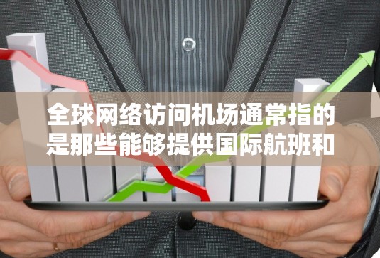 全球网络访问机场通常指的是那些能够提供国际航班和网络服务的机场。以下是一些全球知名的机场,这些机场在全球范围内有 extensive 的网络连接和国际航班 全球网络访问机场通常指的是那些能够提供国际航班和网络服务的机场。以下是一些全球知名的机场,这些机场在全球范围内有 extensive 的网络连接和国际航班