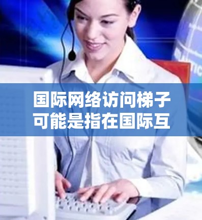 国际网络访问梯子可能是指在国际互联网中进行网络访问时,通过路由器之间的接口连接到不同地区的网络设备。具体来说,梯子通常指的是路由器之间的连接线,用于连接到不同的网络区域,以便访问不同的服务器或设备 国际网络访问梯子可能是指在国际互联网中进行网络访问时,通过路由器之间的接口连接到不同地区的网络设备。具体来说,梯子通常指的是路由器之间的连接线,用于连接到不同的网络区域,以便访问不同的服务器或设备