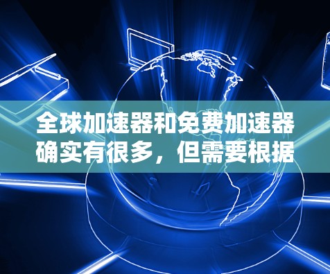 全球加速器和免费加速器确实有很多,但需要根据你的需求来选择。以下是一些常见的免费工具,它们可以帮助你提升网页浏览速度和下载速度 全球加速器和免费加速器确实有很多,但需要根据你的需求来选择。以下是一些常见的免费工具,它们可以帮助你提升网页浏览速度和下载速度