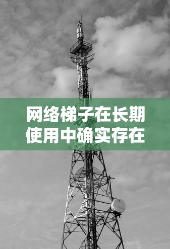 网络梯子在长期使用中确实存在其优点和潜在的缺点,具体表现如下 网络梯子在长期使用中确实存在其优点和潜在的缺点,具体表现如下