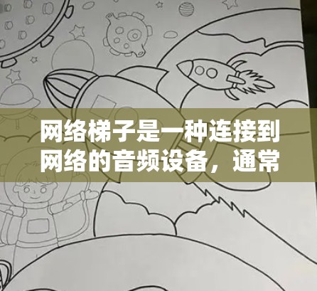 网络梯子是一种连接到网络的音频设备,通常用于连接多个设备,如手机、电脑或台式电脑,通过音频连接到网络。以下是其主要功能和操作步骤 网络梯子是一种连接到网络的音频设备,通常用于连接多个设备,如手机、电脑或台式电脑,通过音频连接到网络。以下是其主要功能和操作步骤