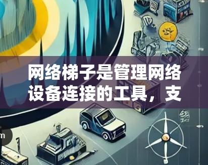 网络梯子是管理网络设备连接的工具,支持在多平台(如Windows、Mac、Linux等)上的应用。以下是对网络梯子在多平台上的应用的详细分析 网络梯子是管理网络设备连接的工具,支持在多平台(如Windows、Mac、Linux等)上的应用。以下是对网络梯子在多平台上的应用的详细分析