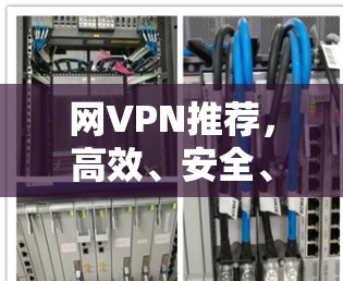 网VPN推荐,高效、安全、多平台,助力远程办公与工作 网VPN推荐,高效、安全、多平台,助力远程办公与工作