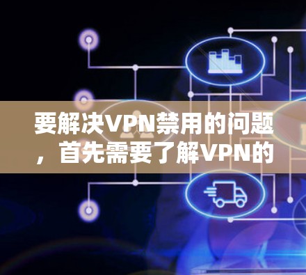 要解决VPN禁用的问题，首先需要了解VPN的基本原理和配置方法。以下是详细的步骤指南