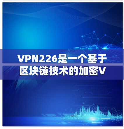 VPN226是一个基于区块链技术的加密VPN产品,旨在提供安全、匿名和高效的信息传输服务。以下是对它的详细测评