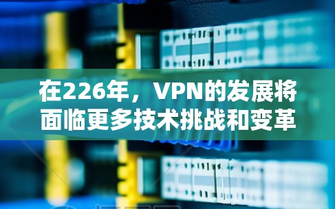 在226年,VPN的发展将面临更多技术挑战和变革,但其核心目标仍然是保护用户数据和网络安全。以下是对VPN在226年发展的分析和展望