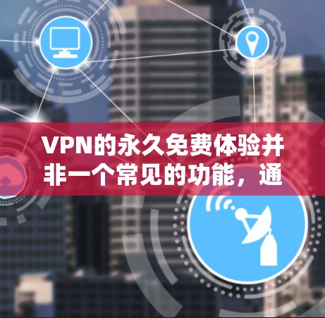 VPN的永久免费体验并非一个常见的功能,通常需要注册和登录才能使用。以下是关于如何获取VPN服务的建议