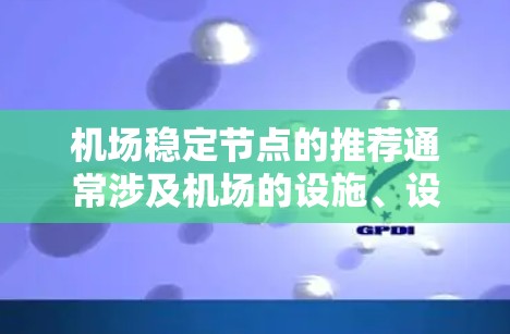 机场稳定节点的推荐通常涉及机场的设施、设备和人员,以确保机场运行平稳、高效。以下是一些常见的机场稳定节点推荐,供你参考 机场稳定节点的推荐通常涉及机场的设施、设备和人员,以确保机场运行平稳、高效。以下是一些常见的机场稳定节点推荐,供你参考
