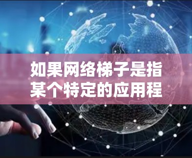 如果网络梯子是指某个特定的应用程序或网站,您可以通过以下步骤查找相关资源 如果网络梯子是指某个特定的应用程序或网站,您可以通过以下步骤查找相关资源
