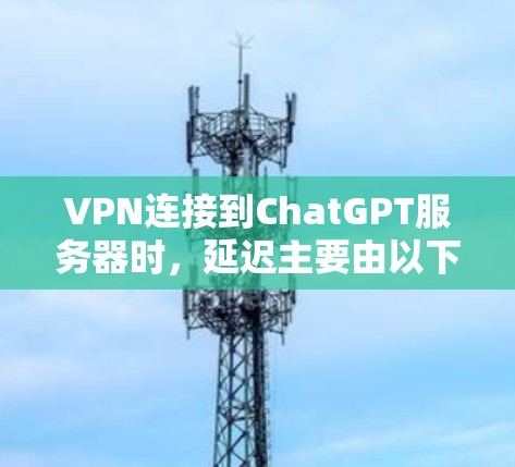 VPN连接到ChatGPT服务器时，延迟主要由以下因素决定