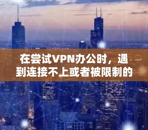 在尝试VPN办公时,遇到连接不上或者被限制的问题,以下是一步步的解决方案 在尝试VPN办公时,遇到连接不上或者被限制的问题,以下是一步步的解决方案