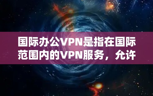 国际办公VPN是指在国际范围内的VPN服务,允许用户使用本地设备访问国际服务器。这些VPN通常提供多种服务,如企业网络、新闻网站、紧急通信等。以下是一些关于国际办公VPN的详细信息 国际办公VPN是指在国际范围内的VPN服务,允许用户使用本地设备访问国际服务器。这些VPN通常提供多种服务,如企业网络、新闻网站、紧急通信等。以下是一些关于国际办公VPN的详细信息