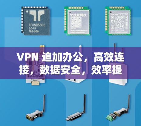 VPN 追加办公,高效连接,数据安全,效率提升 VPN 追加办公,高效连接,数据安全,效率提升