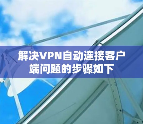 解决VPN自动连接客户端问题的步骤如下 解决VPN自动连接客户端问题的步骤如下