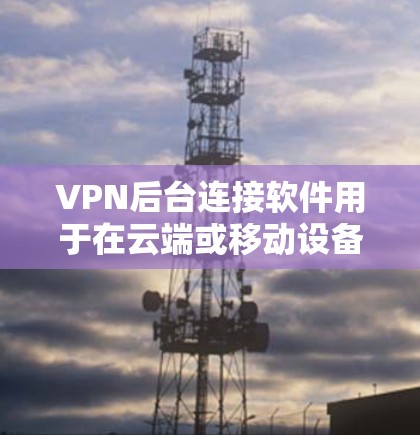 VPN后台连接软件用于在云端或移动设备上连接到网络,通常用于加密传输数据。以下是一些常见的VPN后台连接软件及其功能 VPN后台连接软件用于在云端或移动设备上连接到网络,通常用于加密传输数据。以下是一些常见的VPN后台连接软件及其功能