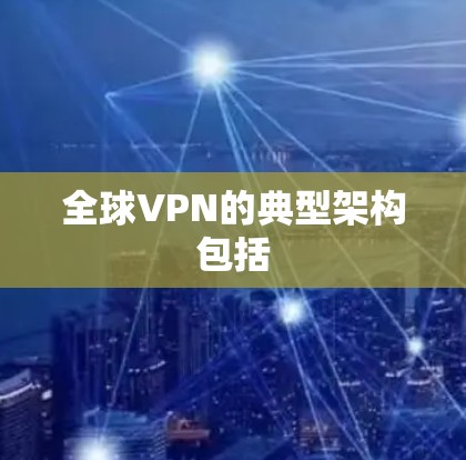 全球VPN的典型架构包括 全球VPN的典型架构包括
