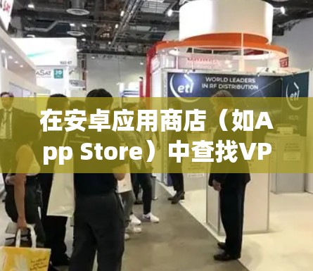 在安卓应用商店(如App Store)中查找VPN应用,步骤如下 在安卓应用商店(如App Store)中查找VPN应用,步骤如下