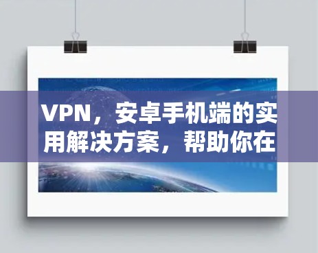 VPN,安卓手机端的实用解决方案,帮助你在网络世界中自由翱翔 VPN,安卓手机端的实用解决方案,帮助你在网络世界中自由翱翔