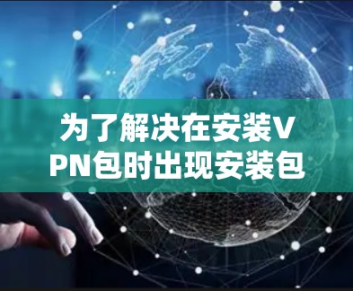 为了解决在安装VPN包时出现安装包需要经过删除文件才能使用的问题，可以按照以下步骤进行