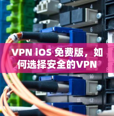 VPN iOS 免费版,如何选择安全的VPN方式? VPN iOS 免费版,如何选择安全的VPN方式?