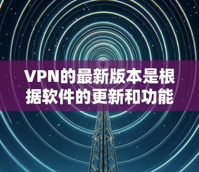 VPN的最新版本是根据软件的更新和功能提升而变化的,它们通常包括高可用性和增强的功能。以下是一些常见的VPN软件,它们在功能和性能上有所不同 VPN的最新版本是根据软件的更新和功能提升而变化的,它们通常包括高可用性和增强的功能。以下是一些常见的VPN软件,它们在功能和性能上有所不同