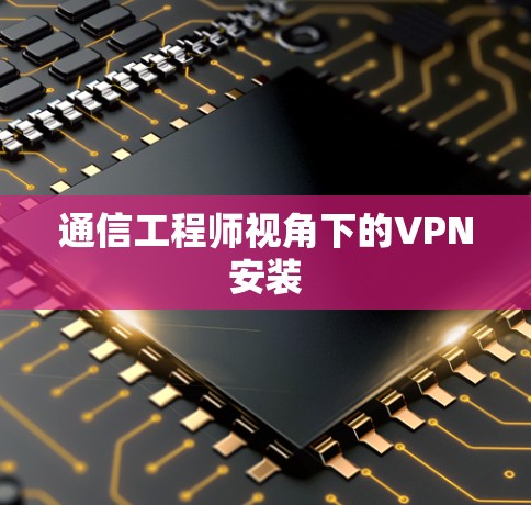 通信工程师视角下的VPN安装