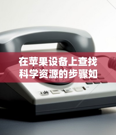 在苹果设备上查找科学资源的步骤如下 在苹果设备上查找科学资源的步骤如下