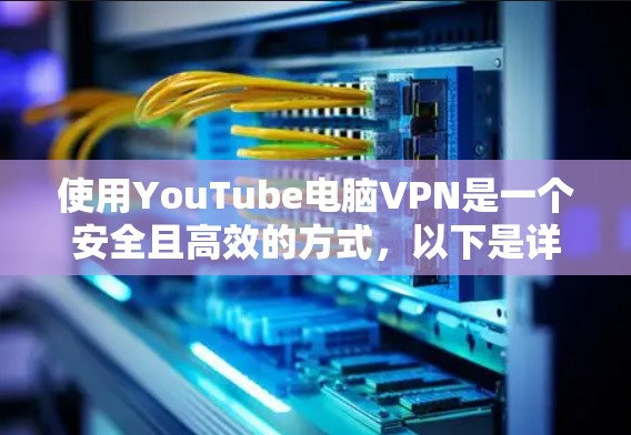 使用YouTube电脑VPN是一个安全且高效的方式,以下是详细的步骤指南 使用YouTube电脑VPN是一个安全且高效的方式,以下是详细的步骤指南
