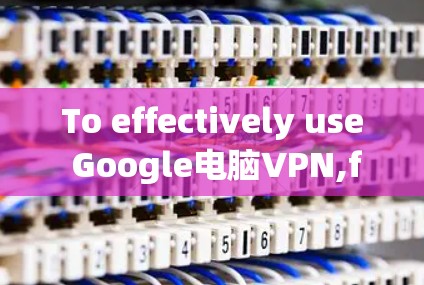 To effectively use Google电脑VPN,follow these organized steps: