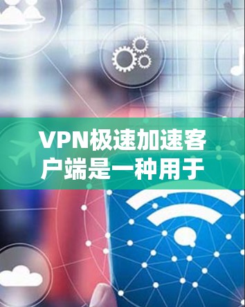 VPN极速加速客户端是一种用于加速VPN流量和下载速度的客户端工具。它可以帮助用户更快地下载流媒体、在线游戏等内容，同时提供稳定和高质量的网络体验。以下是使用VPN极速加速客户端的步骤