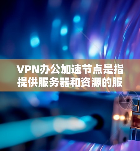 VPN办公加速节点是指提供服务器和资源的服务提供商，帮助用户在电脑上加速VPN流量。以下是一些常见的VPN加速节点