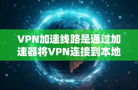 VPN加速线路是通过加速器将VPN连接到本地设备，以提高数据传输速度和用户体验。以下是关于VPN加速线路的详细说明